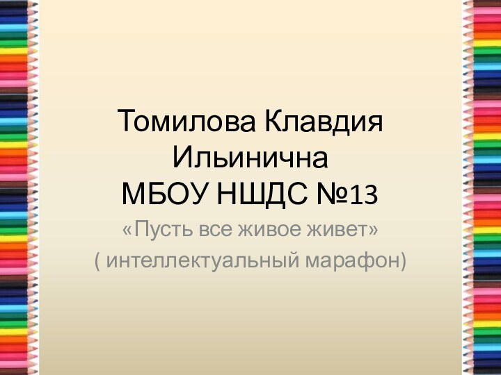 Томилова Клавдия Ильинична  МБОУ НШДС №13«Пусть все живое живет»( интеллектуальный марафон)