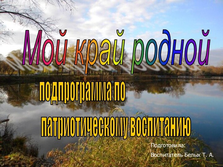 подпрограмма по   патриотическому воспитанию Мой край роднойПодготовила:Воспитатель Белых Т. А.