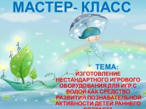 Мастер-класс ИЗГОТОВЛЕНИЕ НЕСТАНДАРТНОГО ИГРОВОГО ОБОРУДОВАНИЯ ДЛЯ ИГР С ВОДОЙ КАК СРЕДСТВО РАЗВИТИЯ ПОЗНАВАТЕЛЬНОЙ АКТИВНОСТИ ДЕТЕЙ РАННЕГО ВОЗРАСТА презентация к уроку (младшая группа)