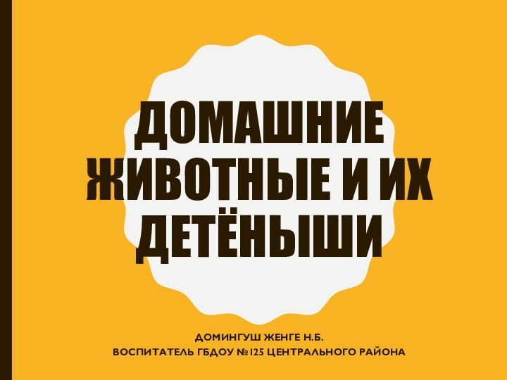 Домашние животные и их детёнышиДомингуш Женге Н.Б.Воспитатель ГБДОУ №125 центрального района