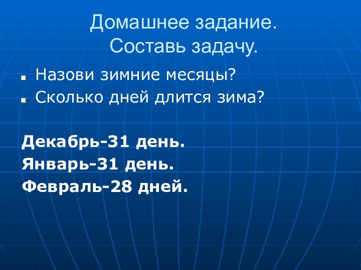 Домашнее задание. Составь задачу.Назови зимние месяцы?Сколько дней длится зима?Декабрь-31 день. Январь-31 день.Февраль-28 дней.