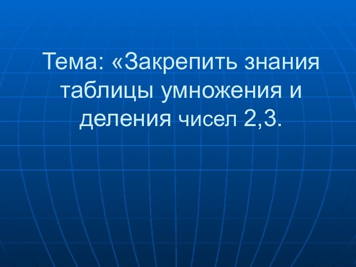 Тема: «Закрепить знания таблицы умножения и деления чисел 2,3.