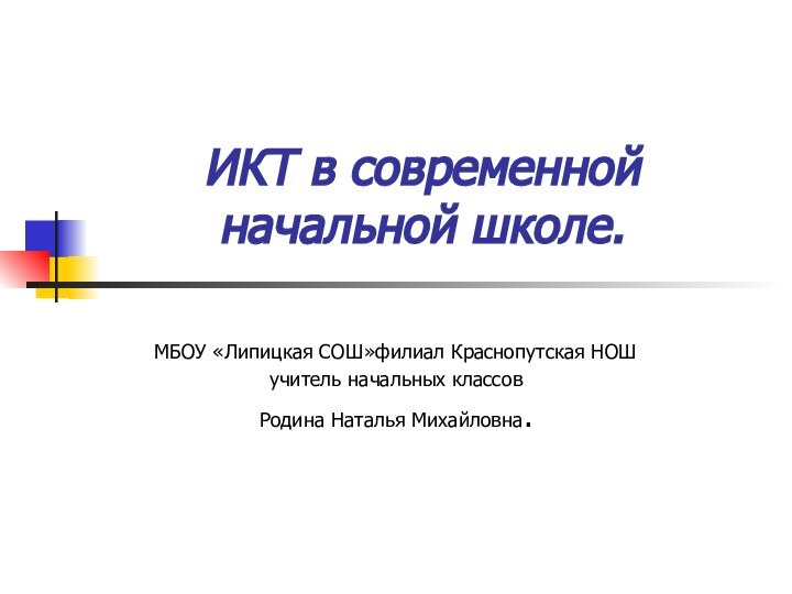 ИКТ в современной начальной школе.МБОУ «Липицкая СОШ»филиал Краснопутская НОШ учитель начальных классовРодина Наталья Михайловна.