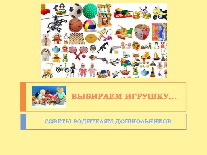 Выбираем ИГРУШКУ…  СОВЕТЫ РОДИТЕЛЯМ ДОШКОЛЬНИКОВ