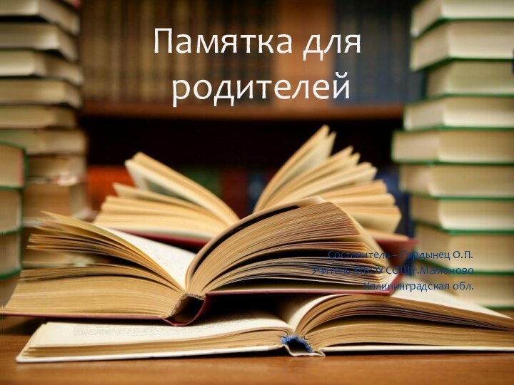 Составитель – Гордынец О.П.Учитель МБОУ СОШ г.МамоновоКалининградская обл.Памятка для  родителей