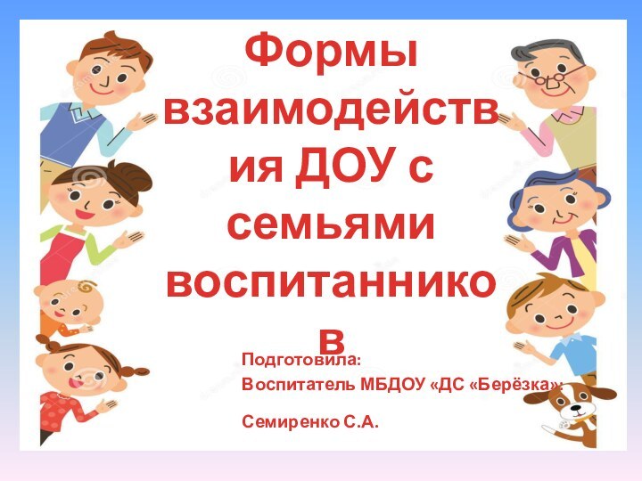 Формы взаимодействия ДОУ с семьями воспитанниковПодготовила:Воспитатель МБДОУ «ДС «Берёзка»:Семиренко С.А.