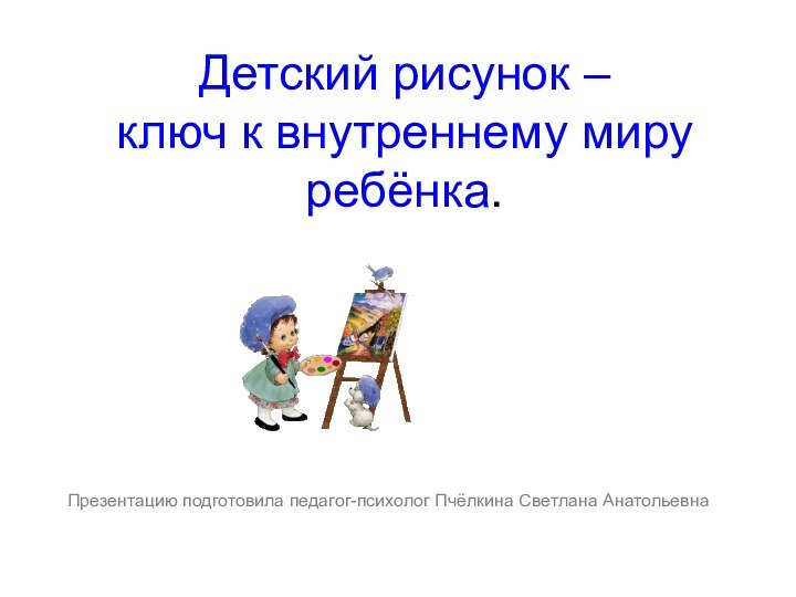 Детский рисунок –  ключ к внутреннему миру ребёнка.Презентацию подготовила педагог-психолог Пчёлкина Светлана Анатольевна