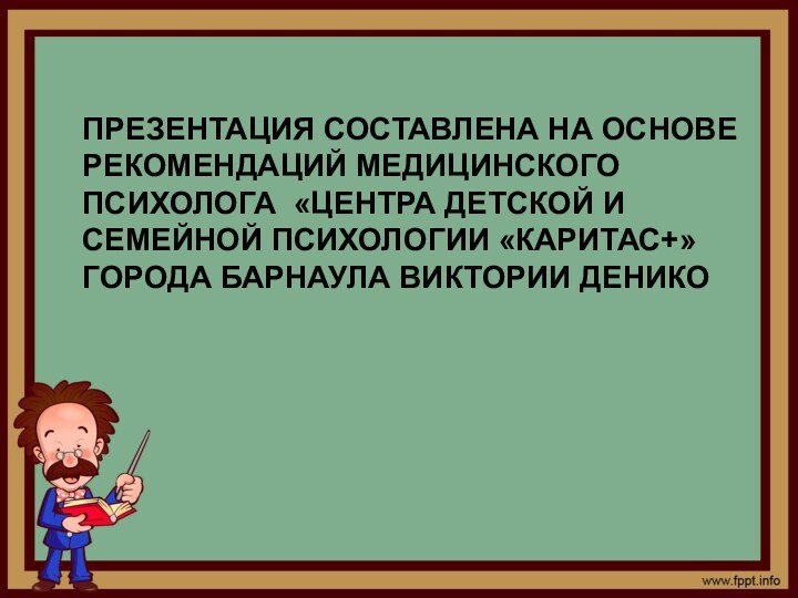 Презентация составлена на основе рекомендаций медицинского психолога «Центра детской и семейной психологии