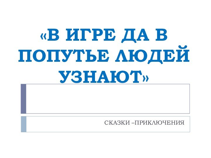 «В ИГРЕ ДА В ПОПУТЬЕ ЛЮДЕЙ УЗНАЮТ»СКАЗКИ –ПРИКЛЮЧЕНИЯ