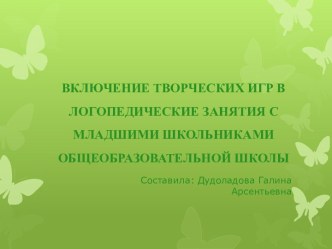 ВКЛЮЧЕНИЕ ТВОРЧЕСКИХ ИГР В ЛОГОПЕДИЧЕСКИЕ ЗАНЯТИЯ С МЛАДШИМИ ШКОЛЬНИКАМИ ОБЩЕОБРАЗОВАТЕЛЬНОЙ ШКОЛЫ презентация к уроку по логопедии