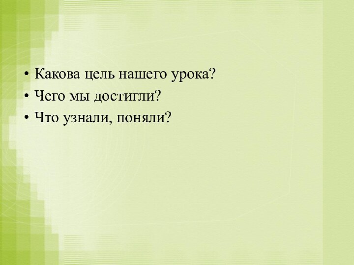 Какова цель нашего урока?Чего мы достигли?Что узнали, поняли?