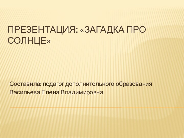 Презентация: «Загадка про солнце»Составила: педагог дополнительного образования Васильева Елена Владимировна