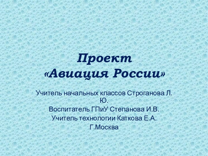 Проект  «Авиация России»Учитель начальных классов Строганова Л.Ю.Воспитатель ГПиУ Степанова И.В.Учитель технологии Каткова Е.А.Г.Москва