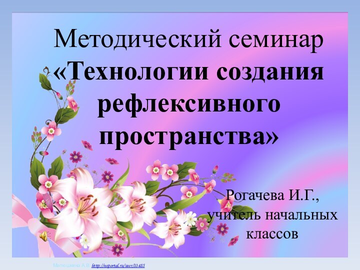 Методический семинар «Технологии создания рефлексивного пространства»Рогачева И.Г., учитель начальных классов