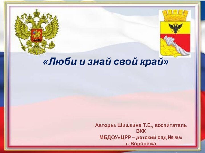 «Люби и знай свой край»Авторы: Шишкина Т.Е., воспитатель ВККМБДОУ«ЦРР – детский сад № 50» г. Воронежа