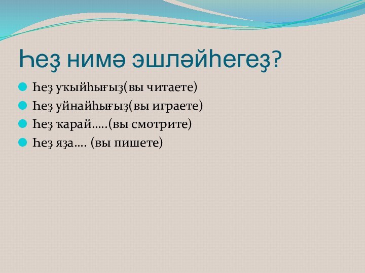 Һеҙ нимә эшләйһегеҙ?Һеҙ уҡыйһығыҙ(вы читаете)Һеҙ уйнайһығыҙ(вы играете)Һеҙ ҡарай…..(вы смотрите)Һеҙ яҙа…. (вы пишете)