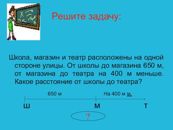 Решите задачу:Школа, магазин и театр расположены на одной стороне улицы. От школы