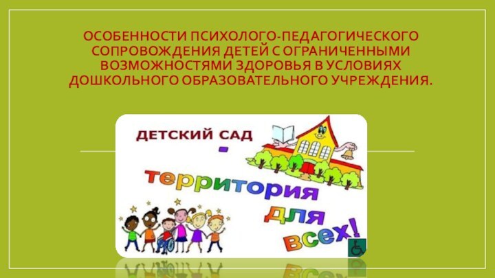 Особенности психолого-педагогического сопровождения детей с ограниченными возможностями здоровья в условиях дошкольного образовательного учреждения.