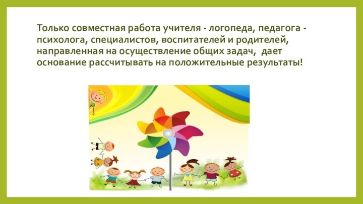 Только совместная работа учителя - логопеда, педагога - психолога, специалистов, воспитателей и