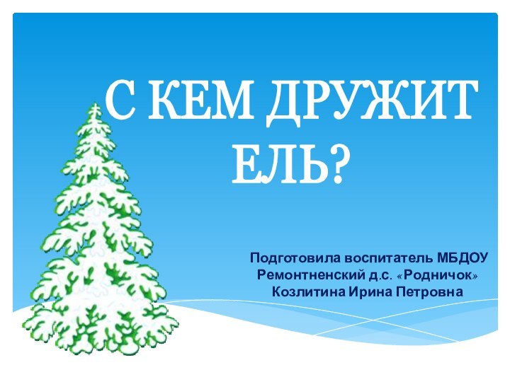 Подготовила воспитатель МБДОУ Ремонтненский д.с. « Родничок» Козлитина Ирина Петровна С КЕМ ДРУЖИТ ЕЛЬ?