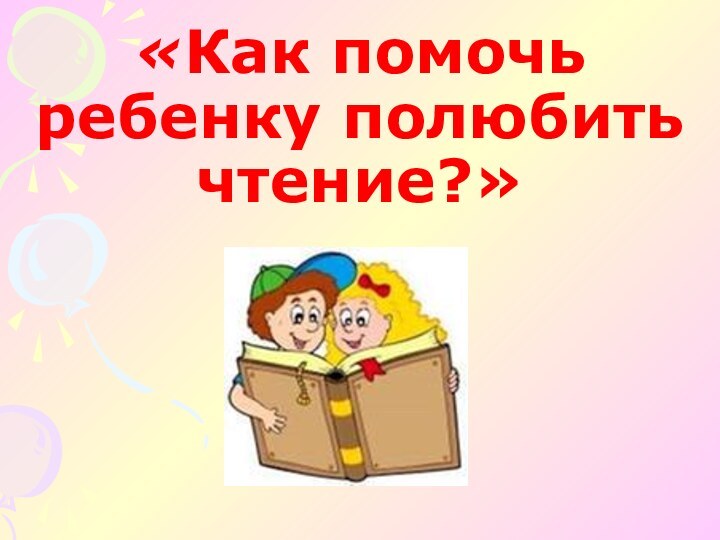 «Как помочь ребенку полюбить чтение?»