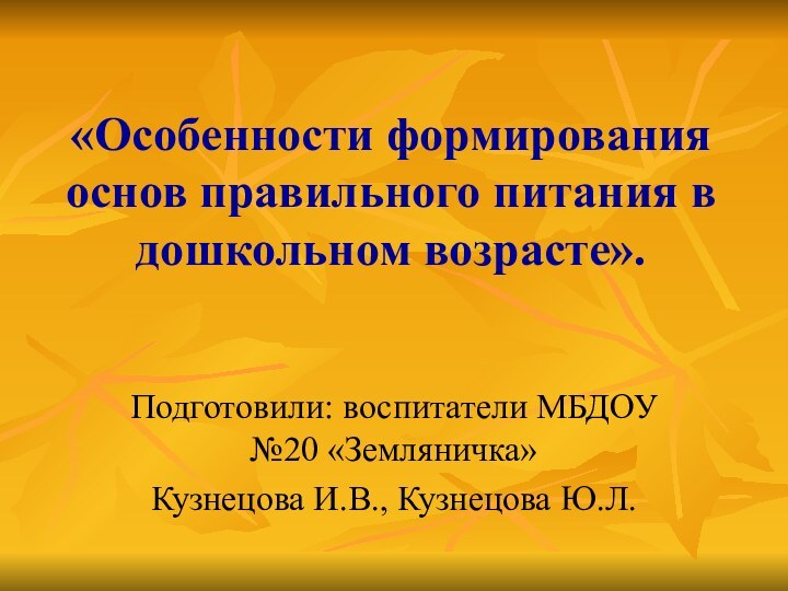 «Особенности формирования основ правильного питания в дошкольном возрасте».Подготовили: воспитатели МБДОУ №20 «Земляничка»Кузнецова И.В., Кузнецова Ю.Л.