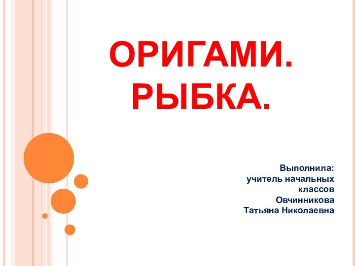 ОРИГАМИ. РЫБКА.Выполнила: учитель начальных классов    Овчинникова Татьяна Николаевна