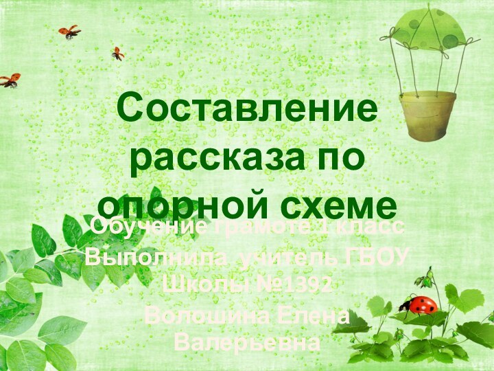 Составление рассказа по опорной схемеОбучение грамоте 1 классВыполнила учитель ГБОУ Школы №1392Волошина Елена Валерьевна