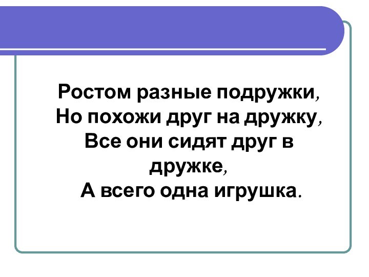 Ростом разные подружки,Но похожи друг на дружку,Все они сидят друг в дружке, А всего одна игрушка.