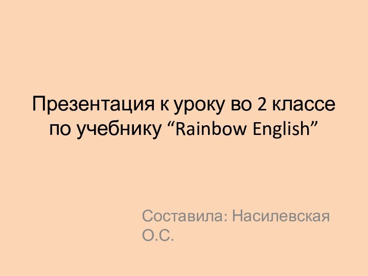 Презентация к уроку во 2 классе по учебнику “Rainbow English”Составила: Насилевская О.С.