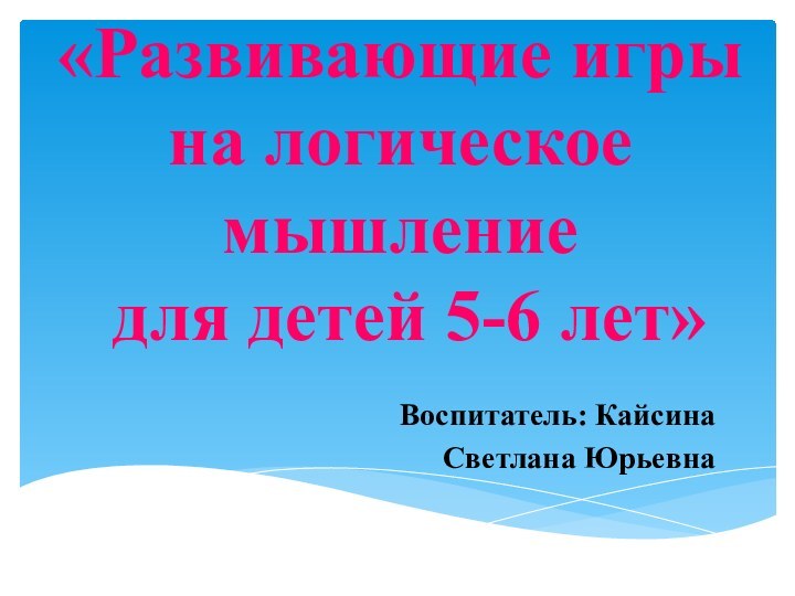 «Развивающие игры на логическое мышление  для детей 5-6 лет»Воспитатель: Кайсина Светлана Юрьевна