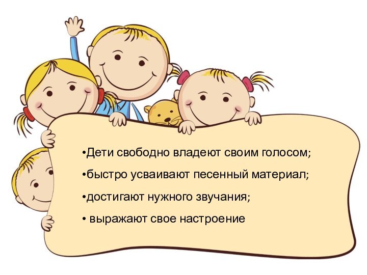 Дети свободно владеют своим голосом; быстро усваивают песенный материал; достигают нужного звучания; выражают свое настроение