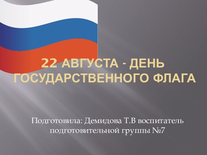 22 августа - День государственного флага Подготовила: Демидова Т.В воспитатель подготовительной группы №7