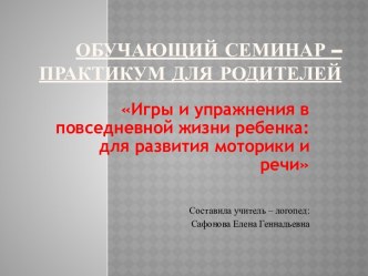 Обучающий семинар – практикум для родителей: Игры и упражнения в повседневной жизни ребенка: для развития моторики и речи консультация по развитию речи (средняя группа)