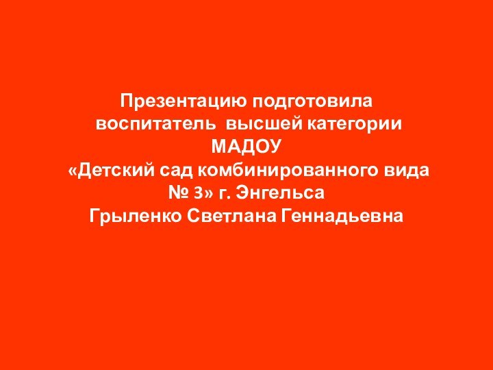 Презентацию подготовила воспитатель высшей категорииМАДОУ «Детский сад комбинированного вида № 3» г. Энгельса Грыленко Светлана Геннадьевна