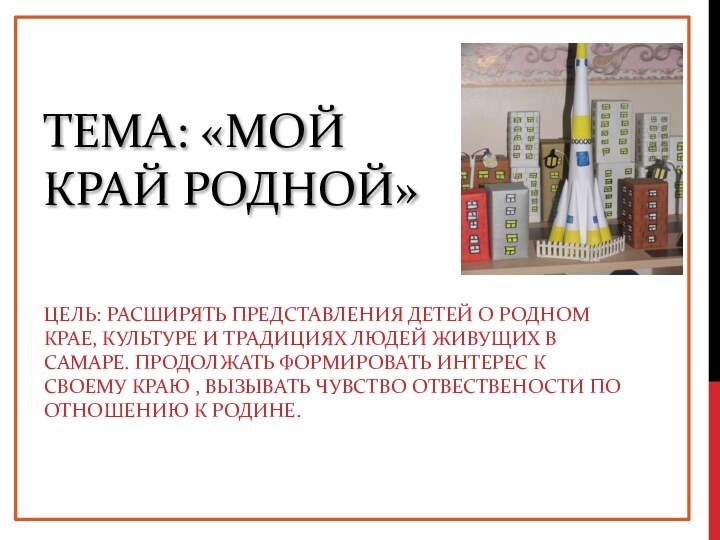 Тема: «Мой край родной» Цель: Расширять представления детей о родном крае, культуре