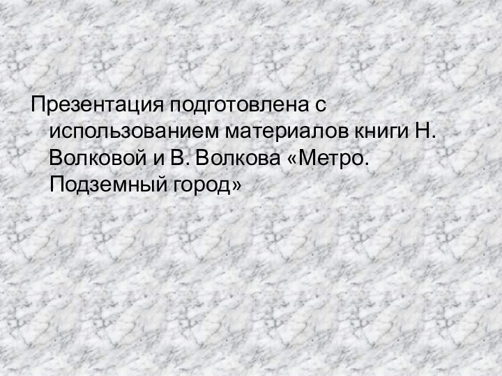 Презентация подготовлена с использованием материалов книги Н. Волковой и В. Волкова «Метро. Подземный город»