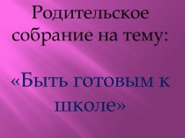 Презентация к первому родительскому собранию будущих первоклассников :Быть готовым к школе презентация к уроку (1 класс)