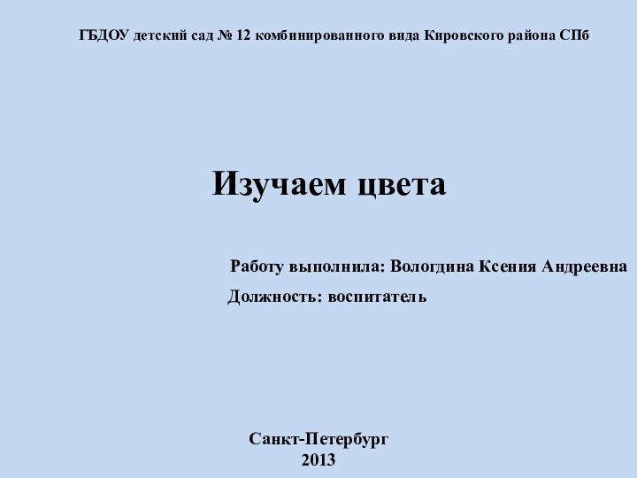 Работу выполнила: Вологдина Ксения АндреевнаГБДОУ детский сад № 12 комбинированного вида Кировского района СПбИзучаем цветаДолжность: воспитательСанкт-Петербург2013