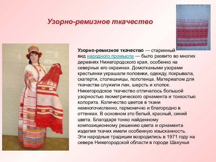Узорно-ремизное ткачествоУзорно-ремизное ткачество — старинный вид народного промысла — было развито во многих деревнях Нижегородского
