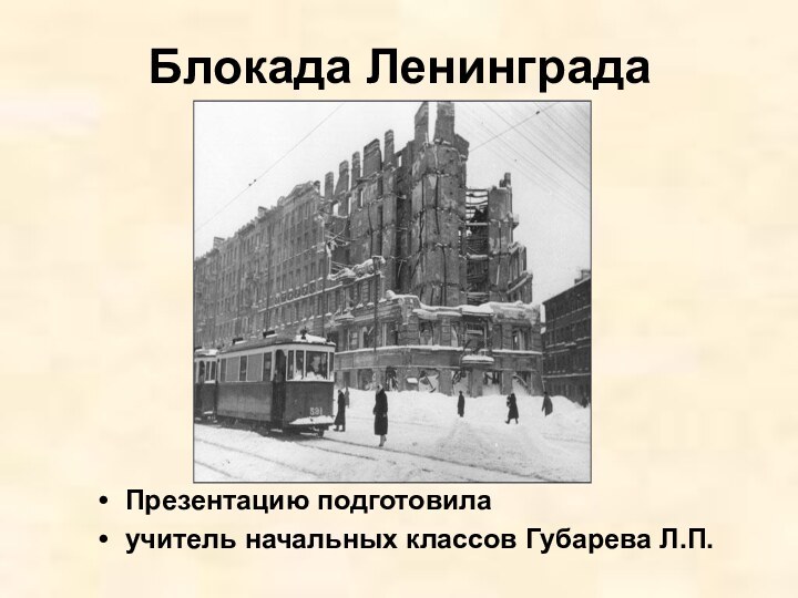 Блокада ЛенинградаПрезентацию подготовила учитель начальных классов Губарева Л.П.