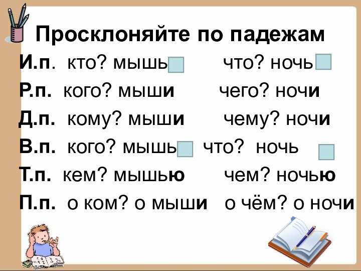 Просклоняйте по падежамИ.п. кто? мышь     что? ночьР.п. кого?