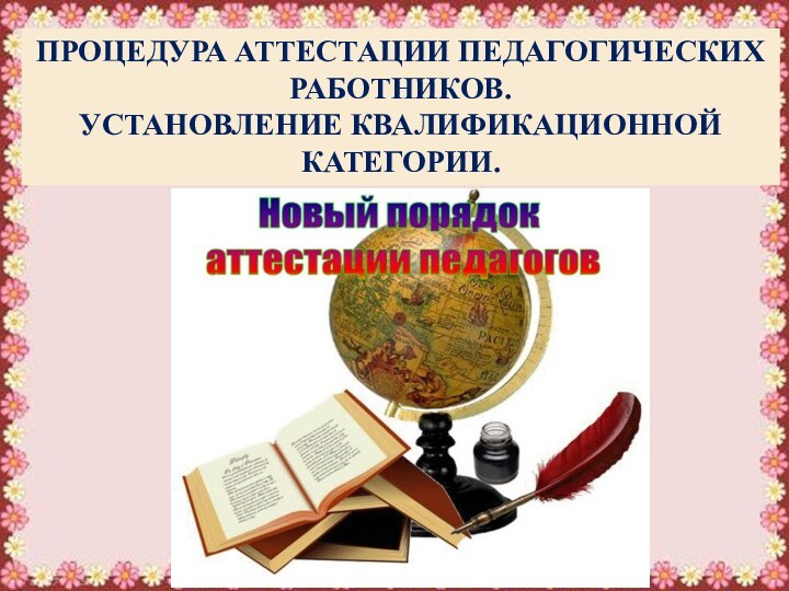 ПРОЦЕДУРА АТТЕСТАЦИИ ПЕДАГОГИЧЕСКИХ РАБОТНИКОВ.УСТАНОВЛЕНИЕ КВАЛИФИКАЦИОННОЙ КАТЕГОРИИ.