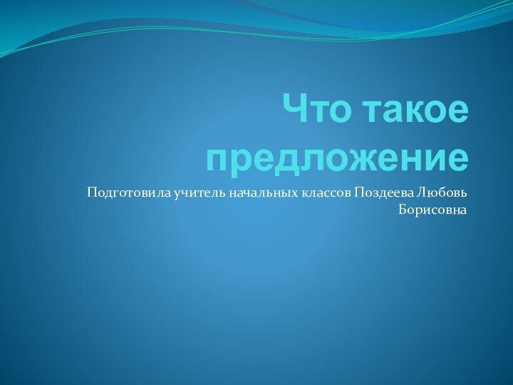 Что такое предложениеПодготовила учитель начальных классов Поздеева Любовь Борисовна