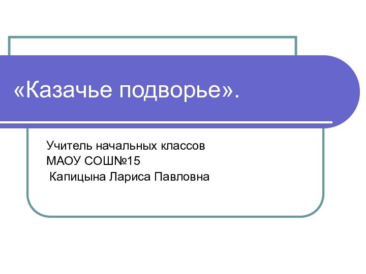 «Казачье подворье».Учитель начальных классов МАОУ СОШ№15 Капицына Лариса Павловна