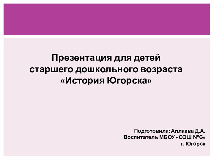 Презентация для детей старшего дошкольного возраста«История Югорска»Подготовила: Аллаева Д.А.Воспитатель МБОУ «СОШ №6»г. Югорск