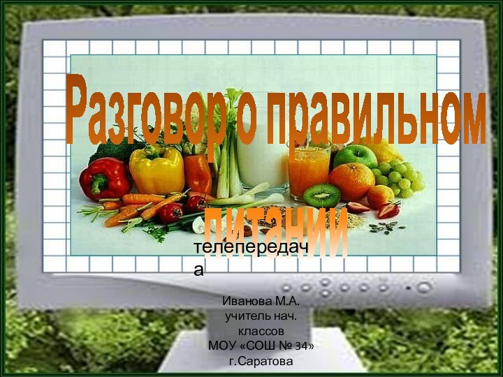 Разговор о правильном питаниителепередачаИванова М.А.учитель нач. классовМОУ «СОШ № 34»г.Саратова