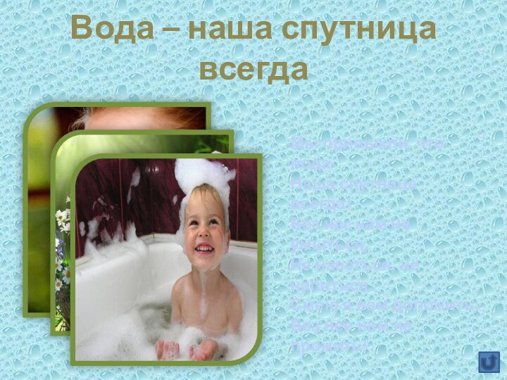 Вода – наша спутница всегдаМы привыкли, что вода- Наша спутница всегда! Без