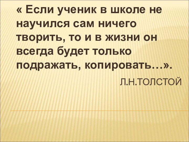 Л.Н.ТОЛСТОЙ« Если ученик в школе не научился сам ничего творить, то