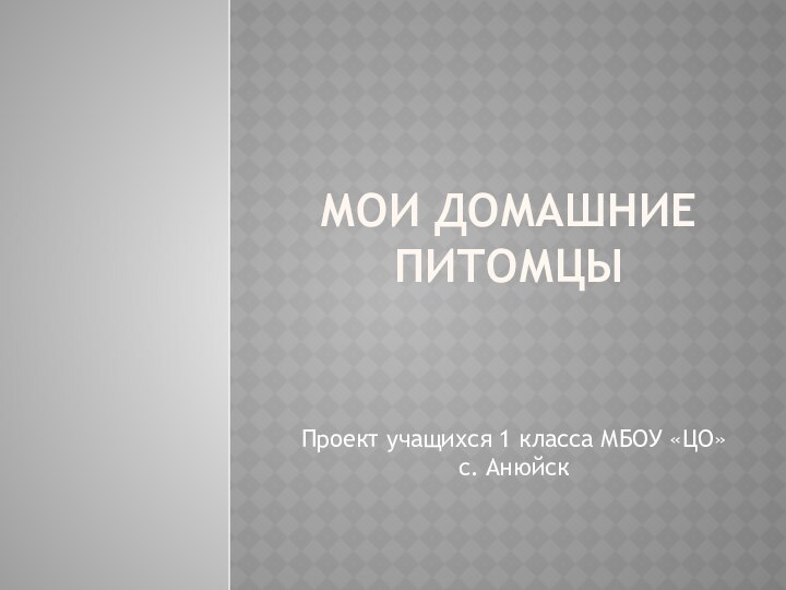 Мои домашние питомцыПроект учащихся 1 класса МБОУ «ЦО» с. Анюйск